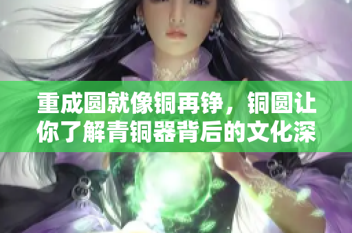 重成圆就像铜再铮，铜圆让你了解青铜器背后的文化深意