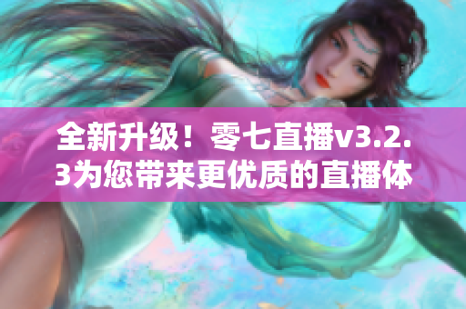 全新升级！零七直播v3.2.3为您带来更优质的直播体验