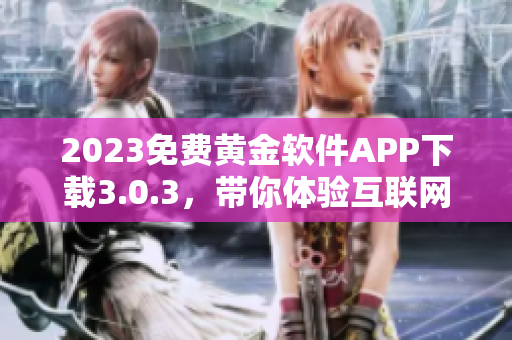 2023免费黄金软件APP下载3.0.3，带你体验互联网之王！