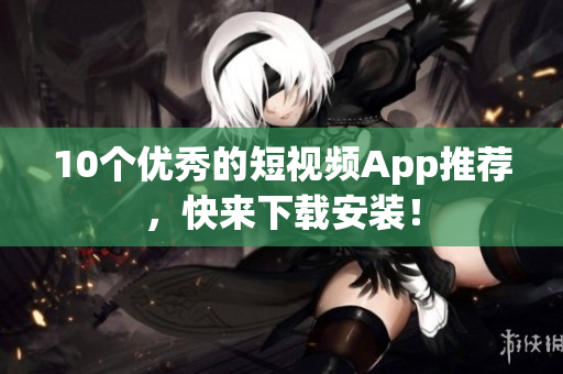 10个优秀的短视频App推荐，快来下载安装！