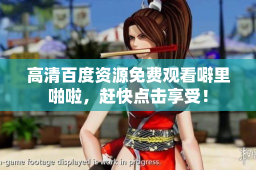 高清百度资源免费观看噼里啪啦，赶快点击享受！