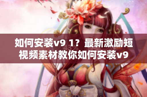 如何安装v9 1？最新激励短视频素材教你如何安装v9 1