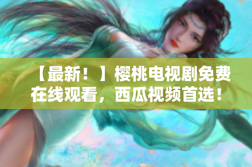 【最新！】樱桃电视剧免费在线观看，西瓜视频首选！
