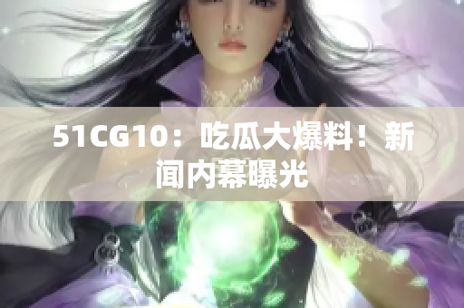 51CG10：吃瓜大爆料！新闻内幕曝光