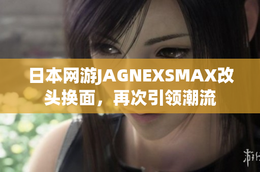 日本网游JAGNEXSMAX改头换面，再次引领潮流