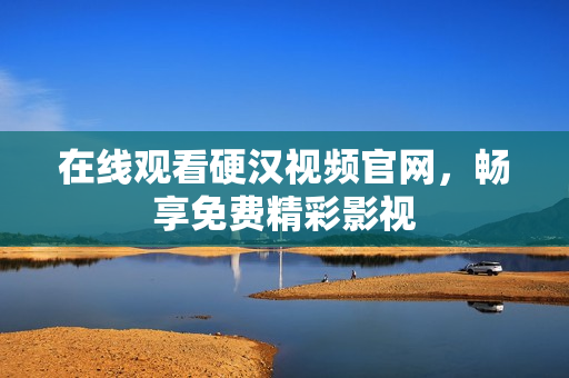 在线观看硬汉视频官网，畅享免费精彩影视