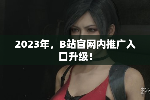 2023年，B站官网内推广入口升级！