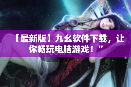 【最新版】九幺软件下载，让你畅玩电脑游戏！”