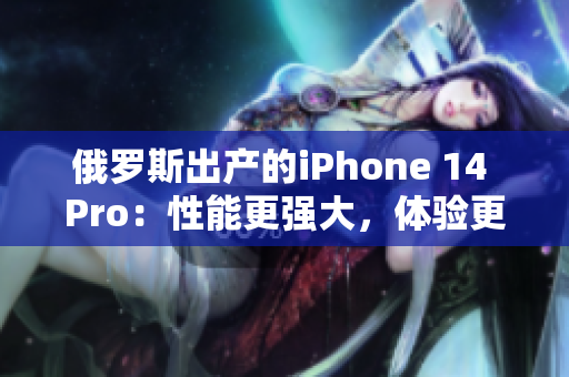 俄罗斯出产的iPhone 14 Pro：性能更强大，体验更卓越