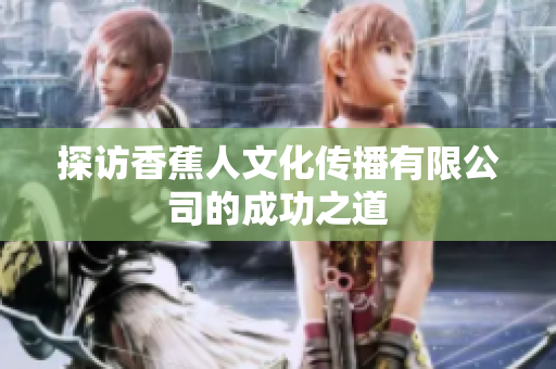 探访香蕉人文化传播有限公司的成功之道
