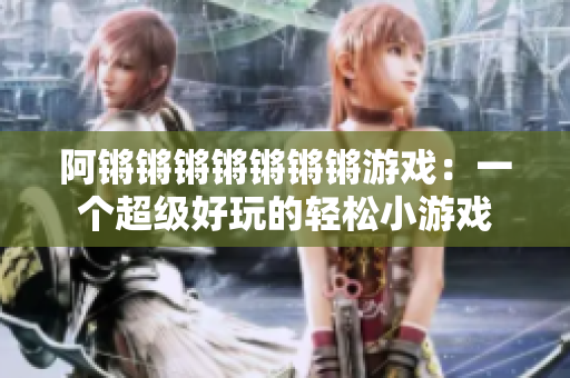 阿锵锵锵锵锵锵锵游戏：一个超级好玩的轻松小游戏