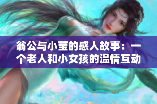 翁公与小莹的感人故事：一个老人和小女孩的温情互动