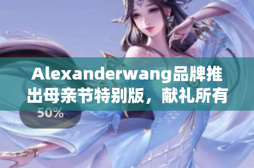 Alexanderwang品牌推出母亲节特别版，献礼所有伟大的母亲