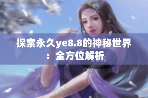 探索永久ye8.8的神秘世界：全方位解析