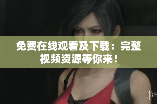 免费在线观看及下载：完整视频资源等你来！