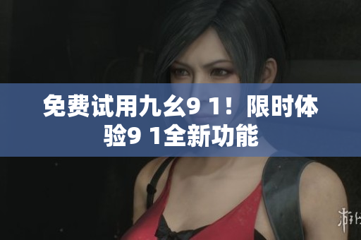 免费试用九幺9 1！限时体验9 1全新功能