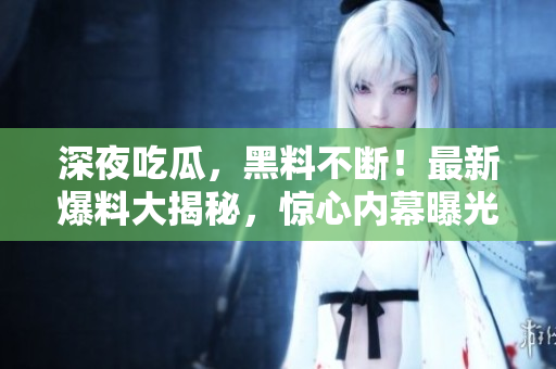 深夜吃瓜，黑料不断！最新爆料大揭秘，惊心内幕曝光！