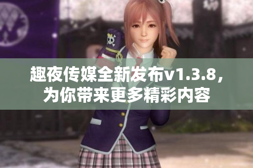 趣夜传媒全新发布v1.3.8，为你带来更多精彩内容