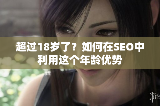 超过18岁了？如何在SEO中利用这个年龄优势