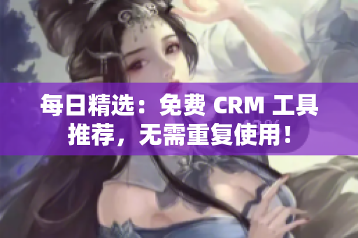 每日精选：免费 CRM 工具推荐，无需重复使用！