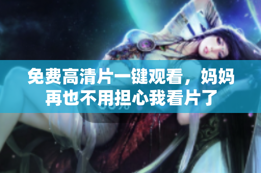 免费高清片一键观看，妈妈再也不用担心我看片了