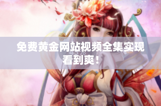 免费黄金网站视频全集实现看到爽！