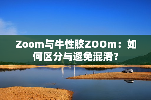 Zoom与牛性胶ZOOm：如何区分与避免混淆？