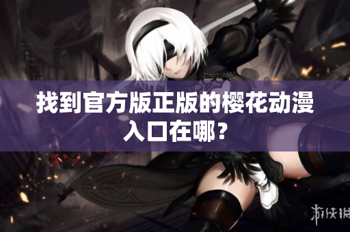 找到官方版正版的樱花动漫入口在哪？