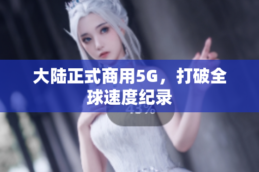 大陆正式商用5G，打破全球速度纪录