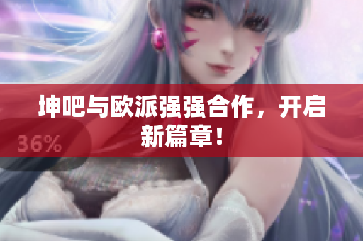 坤吧与欧派强强合作，开启新篇章！