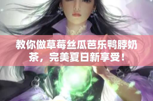 教你做草莓丝瓜芭乐鸭脖奶茶，完美夏日新享受！