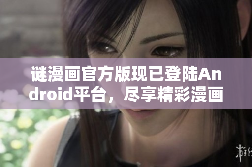 谜漫画官方版现已登陆Android平台，尽享精彩漫画！