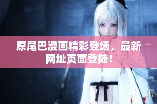 原尾巴漫画精彩登场，最新网址页面登陆！