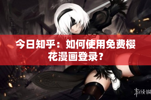 今日知乎：如何使用免费樱花漫画登录？