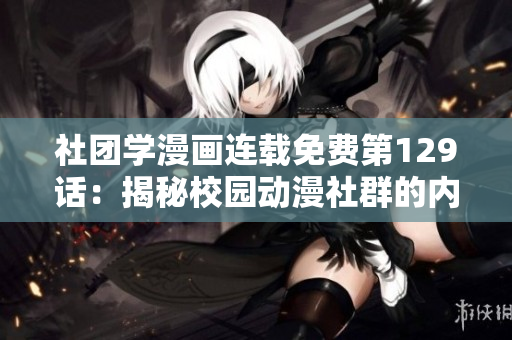 社团学漫画连载免费第129话：揭秘校园动漫社群的内幕