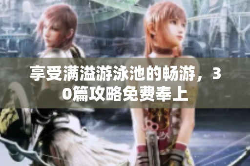 享受满溢游泳池的畅游，30篇攻略免费奉上