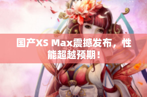 国产XS Max震撼发布，性能超越预期！