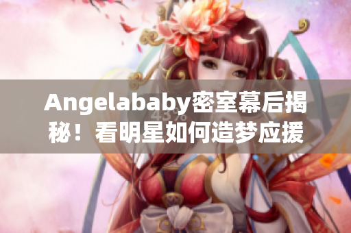 Angelababy密室幕后揭秘！看明星如何造梦应援