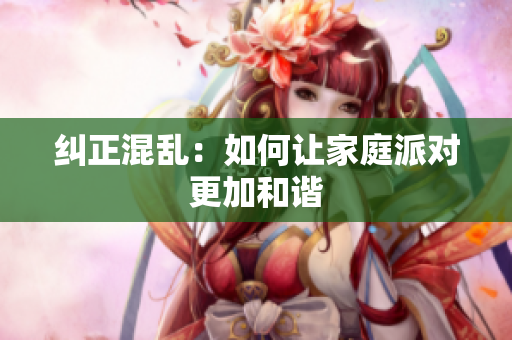纠正混乱：如何让家庭派对更加和谐