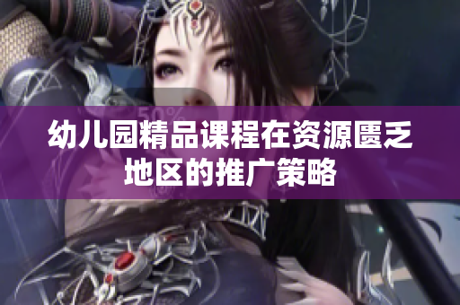 幼儿园精品课程在资源匮乏地区的推广策略