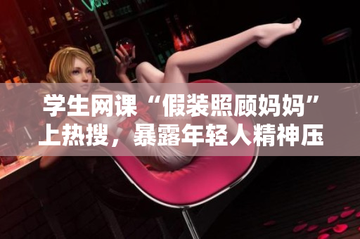 学生网课“假装照顾妈妈”上热搜，暴露年轻人精神压力问题