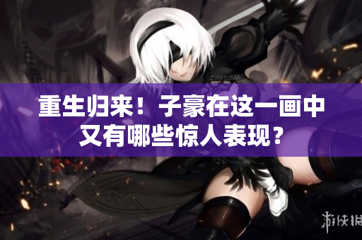 重生归来！子豪在这一画中又有哪些惊人表现？