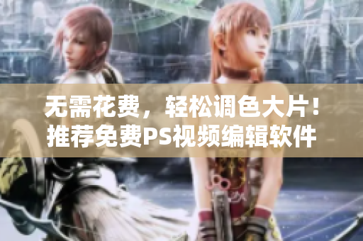无需花费，轻松调色大片！推荐免费PS视频编辑软件
