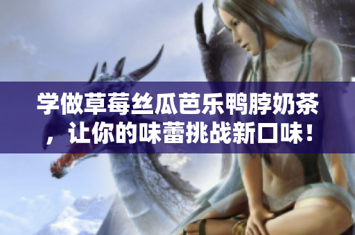 学做草莓丝瓜芭乐鸭脖奶茶，让你的味蕾挑战新口味！