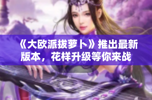 《大欧派拔萝卜》推出最新版本，花样升级等你来战