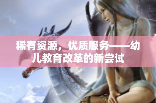 稀有资源，优质服务——幼儿教育改革的新尝试