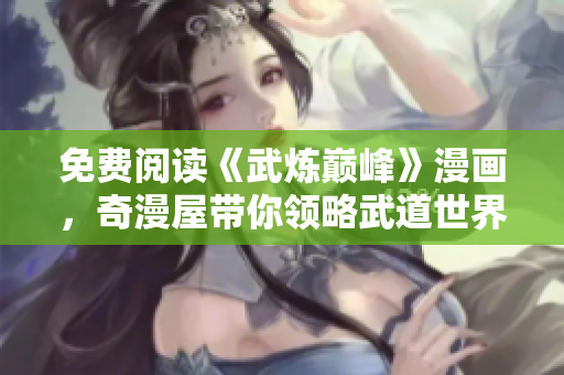 免费阅读《武炼巅峰》漫画，奇漫屋带你领略武道世界之巅。