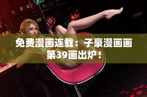 免费漫画连载：子豪漫画画第39画出炉！