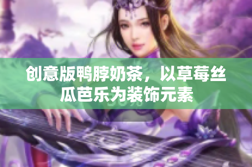 创意版鸭脖奶茶，以草莓丝瓜芭乐为装饰元素