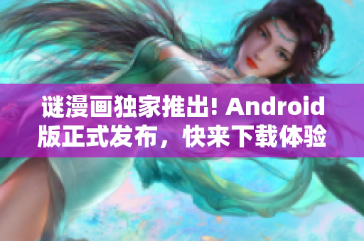 谜漫画独家推出! Android版正式发布，快来下载体验吧！